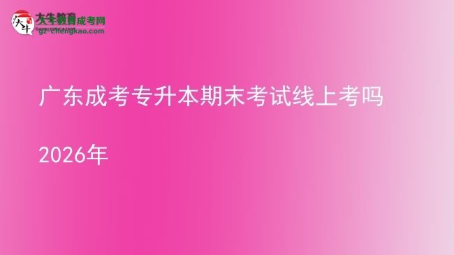广东成考专升本期末考试线上考吗2026年图片