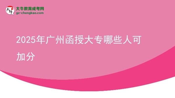 【答疑】2025年广州函授大专哪些人可加分