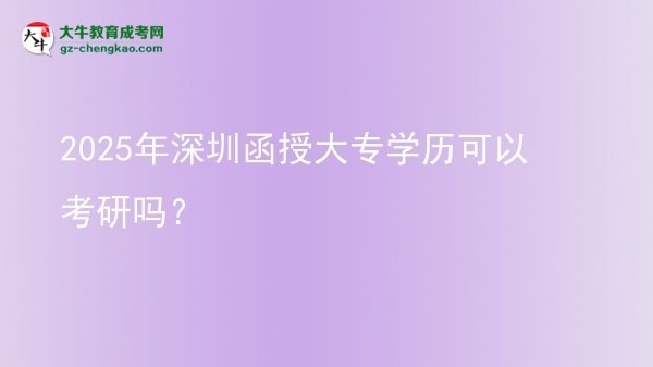 【图文】2025年深圳函授大专学历可以考研吗？
