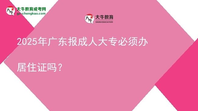2025年广东报成人大专必须办居住证吗？