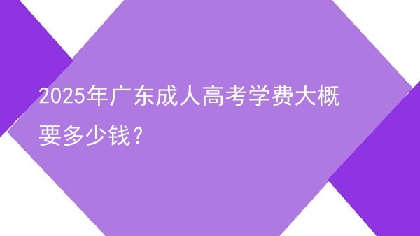 2025年广东成人高考学费大概要多少钱？图片