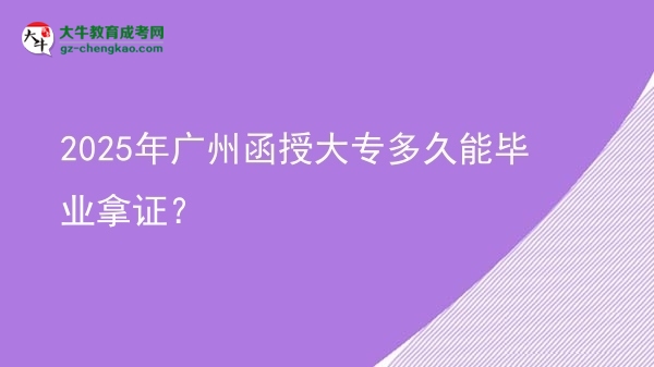 2025年广州函授大专多久能毕业拿证？