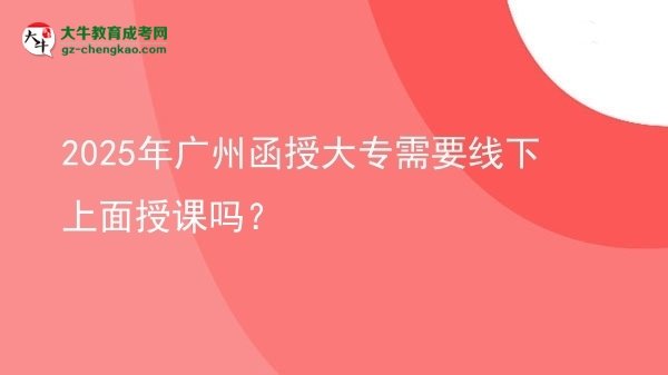 2025年广州函授大专需要线下上面授课吗？