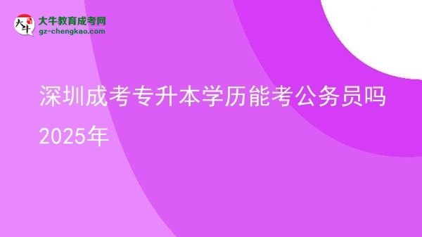 深圳成考专升本学历能考公务员吗2025年图片