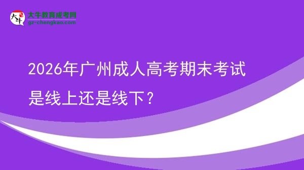 2026年广州成人高考期末考试是线上还是线下？