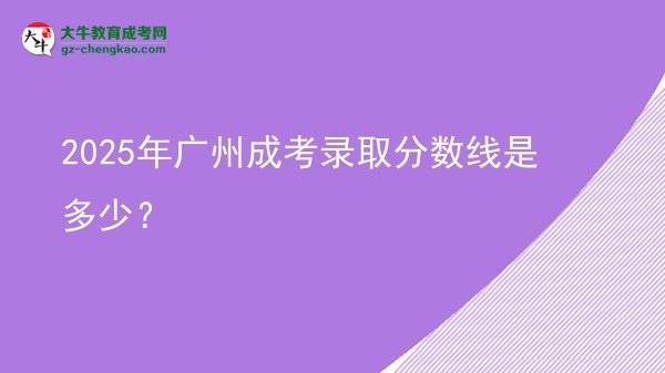 2025年广州成考录取分数线是多少？