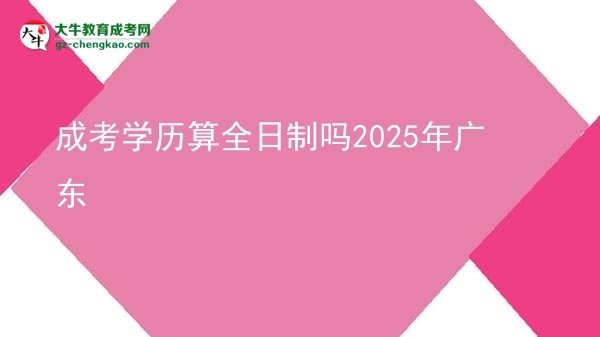 【图文】成考学历算全日制吗2025年广东