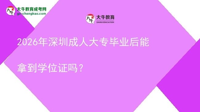 2026年深圳成人大专毕业后能拿到学位证吗？图片