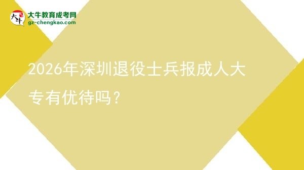 2026年深圳退役士兵报成人大专有优待吗?图片