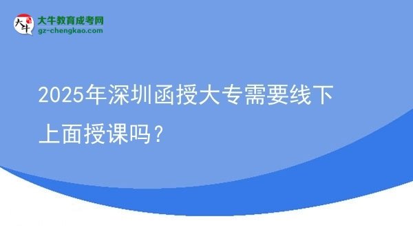 2025年深圳函授大专需要线下上面授课吗？