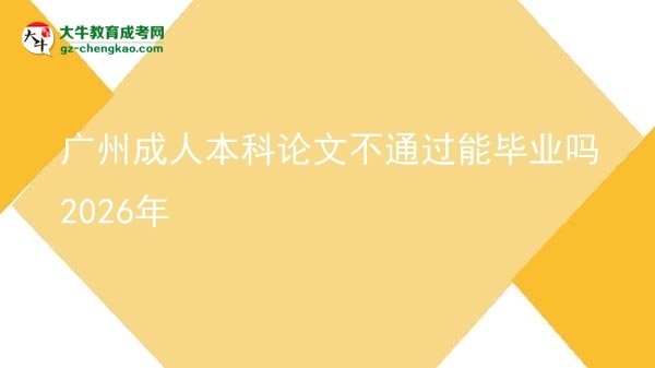 广州成人本科论文不通过能毕业吗2026年图片