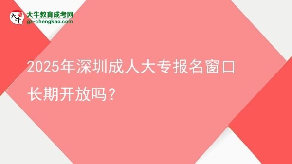 2025年深圳成人大专报名窗口长期开放吗？图片
