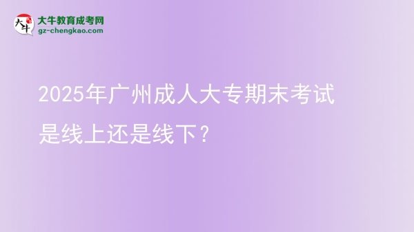 2025年广州成人大专期末考试是线上还是线下？图片