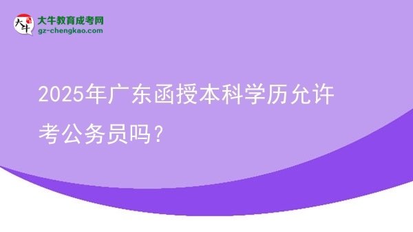2025年广东函授本科学历允许考公务员吗？图片