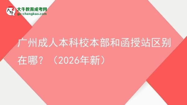 广州成人本科校本部和函授站区别在哪?(2026年新)图片
