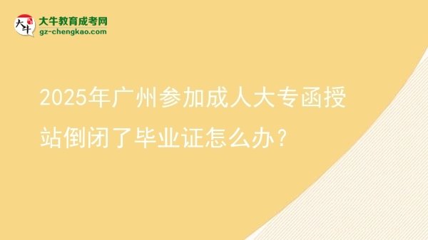 2025年广州参加成人大专函授站倒闭了毕业证怎么办？图片