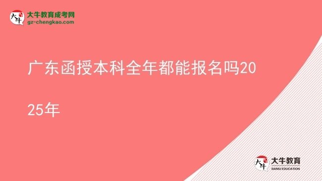 【图文】广东函授本科全年都能报名吗2025年