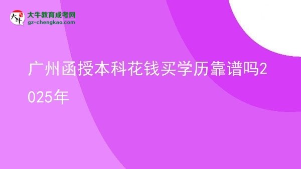 【图文】广州函授本科花钱买学历靠谱吗2025年