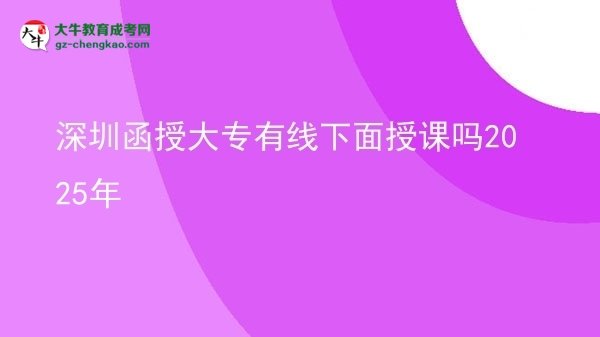 深圳函授大专有线下面授课吗2025年