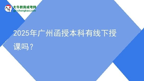 【图文】2025年广州函授本科有线下授课吗？