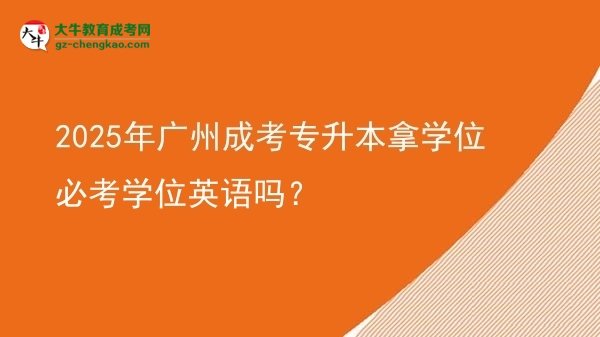 2025年广州成考专升本拿学位必考学位英语吗？图片