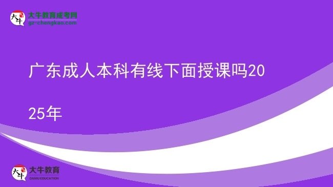【图文】广东成人本科有线下面授课吗2025年
