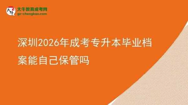 深圳2026年成考专升本毕业档案能自己保管吗图片