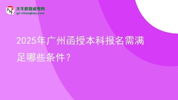 【答疑】2025年广州函授本科报名需满足哪些条件？