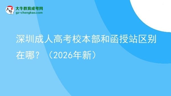 【图解】深圳成人高考校本部和函授站区别在哪？（2026年新）