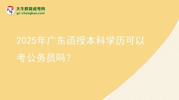 【图文】2025年广东函授本科学历可以考公务员吗？