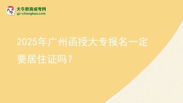 2025年广州函授大专报名一定要居住证吗？