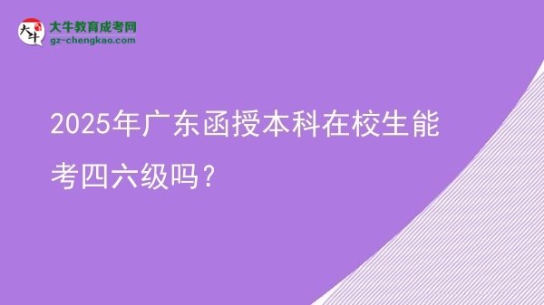 【图文】2025年广东函授本科在校生能考四六级吗？