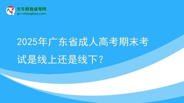 2025年广东省成人高考期末考试是线上还是线下？