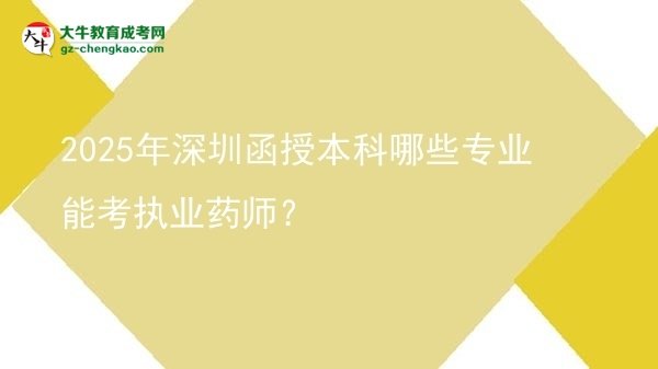 【答疑】2025年深圳函授本科哪些专业能考执业药师？