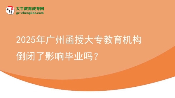 2025年广州函授大专教育机构倒闭了影响毕业吗？图片