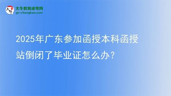 2025年广东参加函授本科函授站倒闭了毕业证怎么办？图片