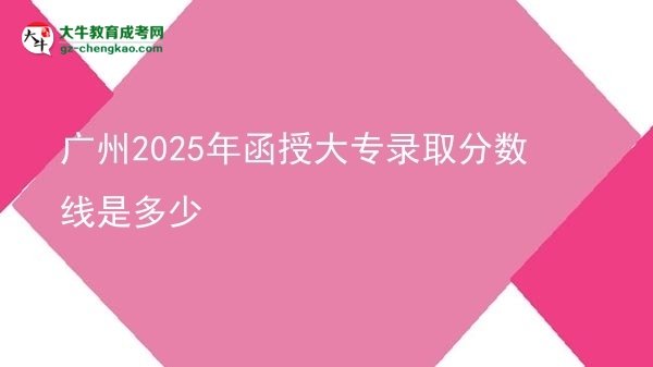 广州2025年函授大专录取分数线是多少