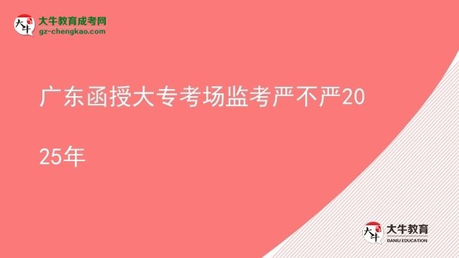 广东函授大专考场监考严不严2025年