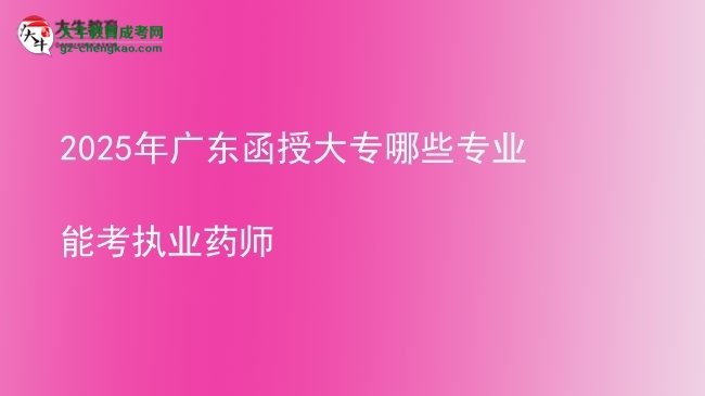 【答疑】2025年广东函授大专哪些专业能考执业药师