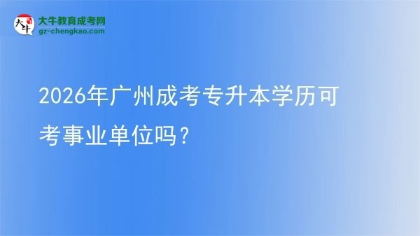 2026年广州成考专升本学历可考事业单位吗？图片