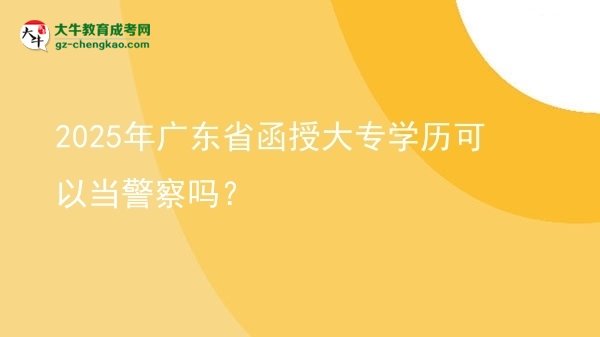 【图文】2025年广东省函授大专学历可以当警察吗？