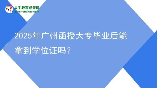 2025年广州函授大专毕业后能拿到学位证吗？