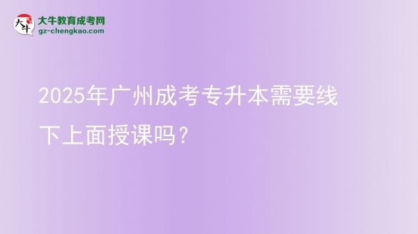 2025年广州成考专升本需要线下上面授课吗？图片