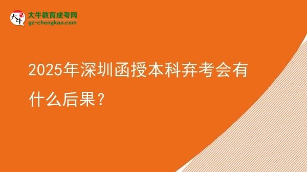 【图文】2025年深圳函授本科弃考会有什么后果？