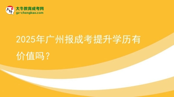 【图文】2025年广州报成考提升学历有价值吗？
