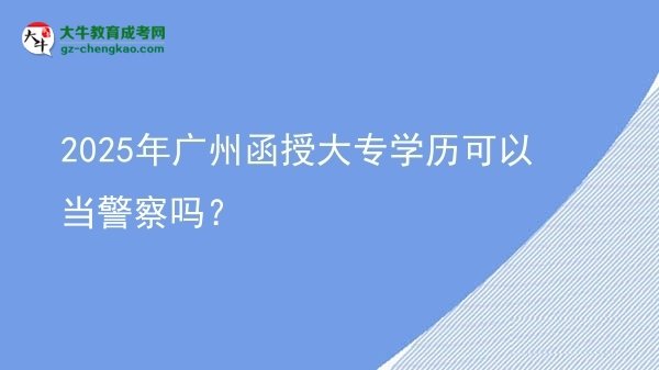 【图文】2025年广州函授大专学历可以当警察吗？