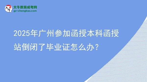 2025年广州参加函授本科函授站倒闭了毕业证怎么办？图片