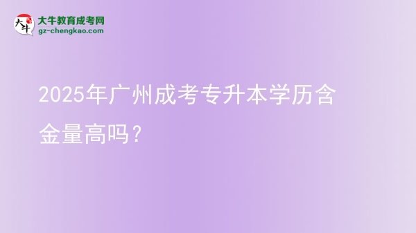 2025年广州成考专升本学历含金量高吗？图片