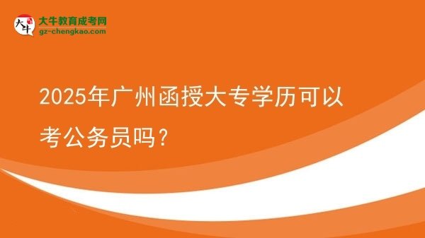 【图文】2025年广州函授大专学历可以考公务员吗？