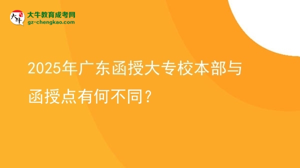 2025年广东函授大专校本部与函授点有何不同？图片